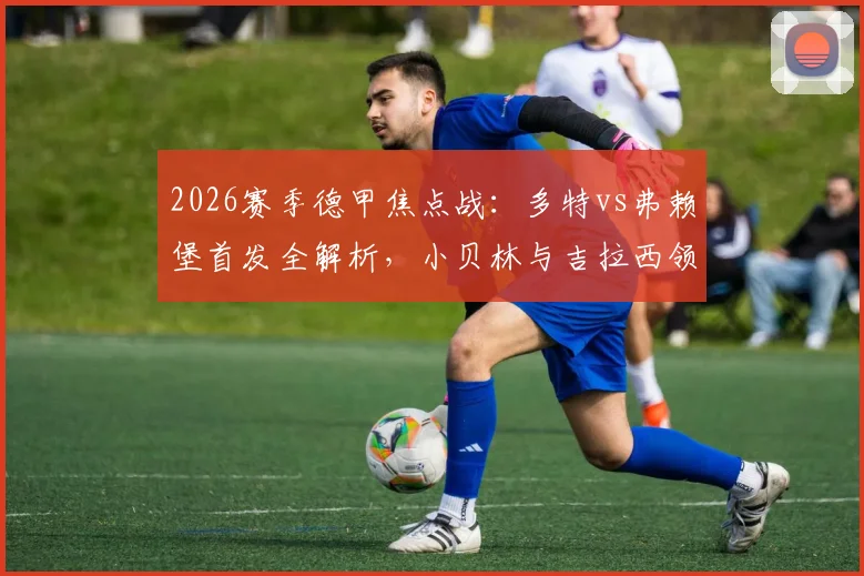 2026赛季德甲焦点战：多特vs弗赖堡首发全解析，小贝林与吉拉西领衔，萨比策关键位置解读