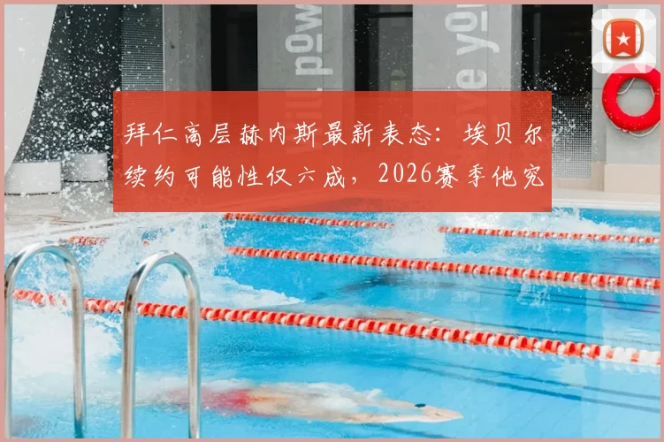 拜仁高层赫内斯最新表态:埃贝尔续约可能性仅六成,2026赛季他究竟做了什么赢得如此评价?