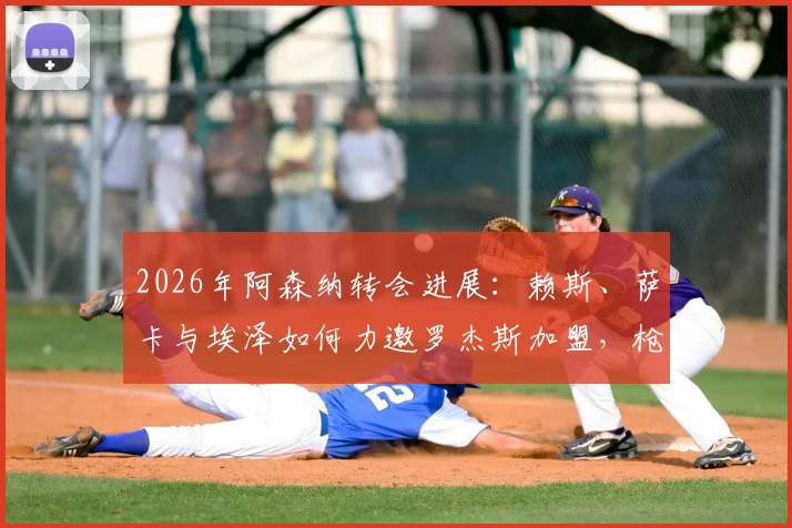 2026年阿森纳转会进展：赖斯、萨卡与埃泽如何力邀罗杰斯加盟，枪迷需知的关键内幕