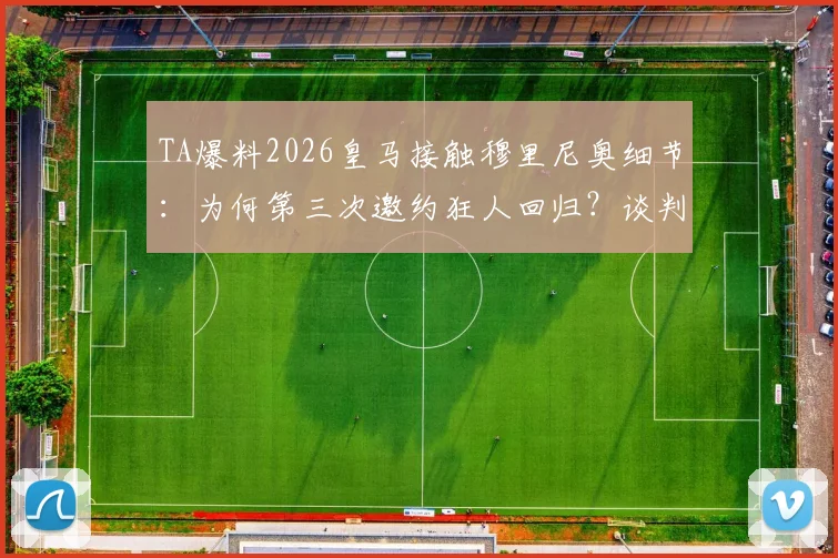 TA爆料2026皇马接触穆里尼奥细节：为何第三次邀约狂人回归？谈判进展与执教前景深度解读