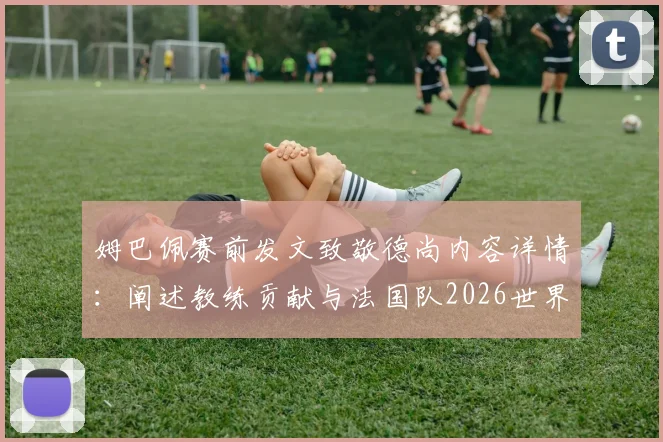 姆巴佩赛前发文致敬德尚内容详情：阐述教练贡献与法国队2026世界杯目标展望