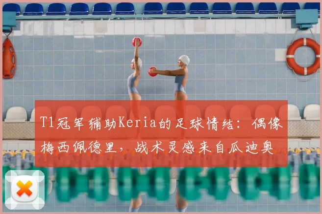 T1冠军辅助Keria的足球情结:偶像梅西佩德里,战术灵感来自瓜迪奥拉