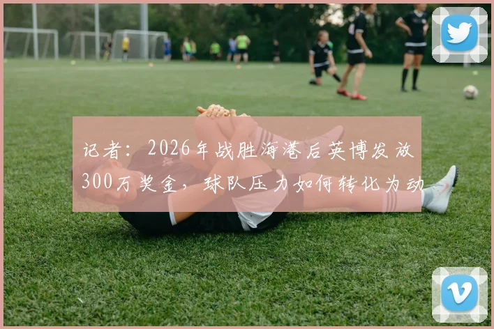 记者：2026年战胜海港后英博发放300万奖金，球队压力如何转化为动力？