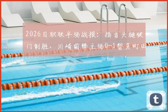 2026日职联半场战报:扬吉头槌破门制胜,川崎前锋主场0-1暂负町田泽维亚,实时比分与赛事分析