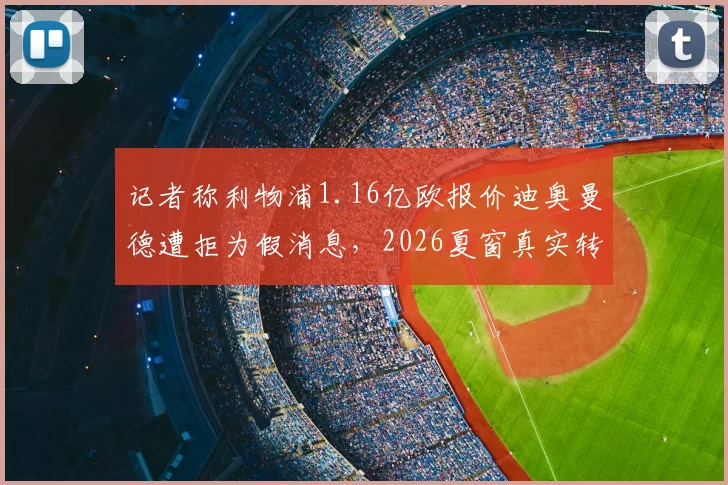 记者称利物浦1.16亿欧报价迪奥曼德遭拒为假消息,2026夏窗真实转会动态分析