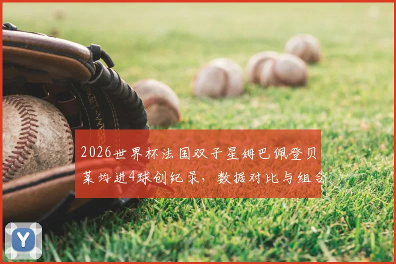2026世界杯法国双子星姆巴佩登贝莱均进4球创纪录,数据对比与组合实力深度分析