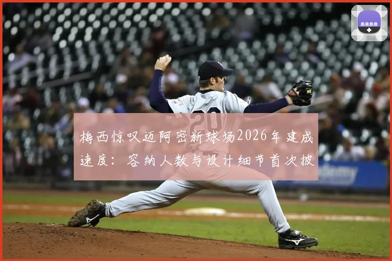 梅西惊叹迈阿密新球场2026年建成速度：容纳人数与设计细节首次披露，揭幕战前瞻看点解析