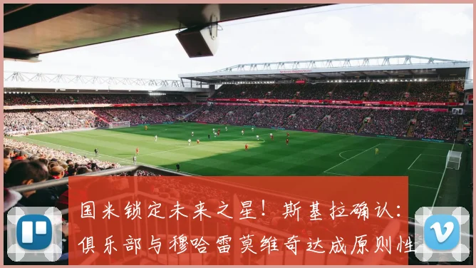 国米锁定未来之星！斯基拉确认：俱乐部与穆哈雷莫维奇达成原则性协议，新合同至2026年