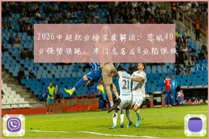 2026中超积分榜深度解读：蓉城40分强势领跑，津门虎落后8分陷保级泥潭，半程冠军悬念几何？