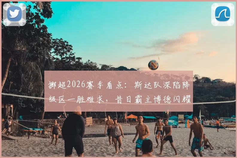 挪超2026赛季看点:斯达队深陷降级区一胜难求,昔日霸主博德闪耀统治力为何下滑?