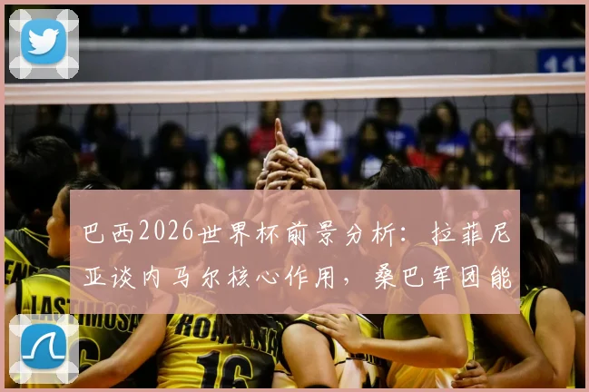 巴西2026世界杯前景分析：拉菲尼亚谈内马尔核心作用，桑巴军团能否六度封王？
