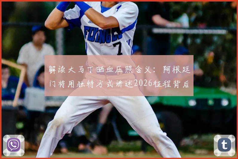 解读大马丁晒血压照含义：阿根廷门将用独特方式讲述2026征程背后故事，球迷直呼真实