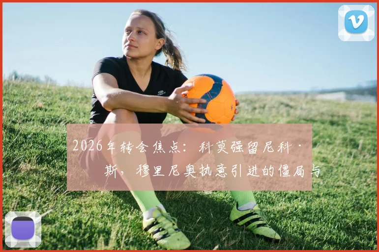 2026年转会焦点：科莫强留尼科·帕斯，穆里尼奥执意引进的僵局与球员未来选择