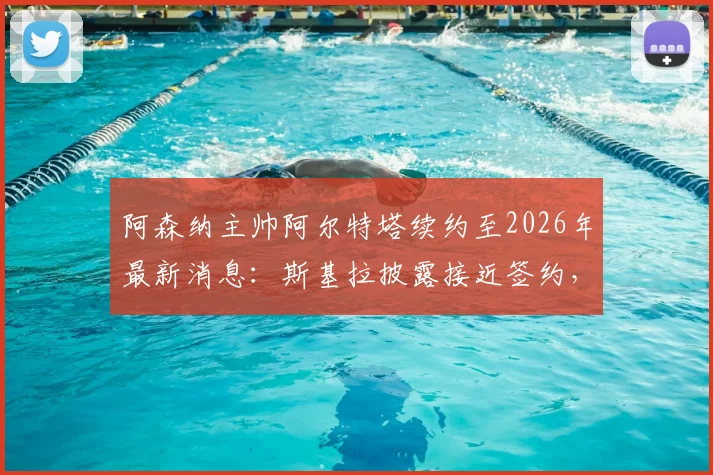 阿森纳主帅阿尔特塔续约至2026年最新消息：斯基拉披露接近签约，新合同年薪及对球队未来影响分析