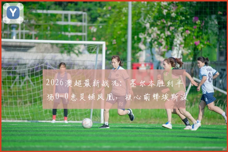 2026澳超最新战况：墨尔本胜利半场0-0惠灵顿凤凰，核心前锋埃斯波西托伤退引关注