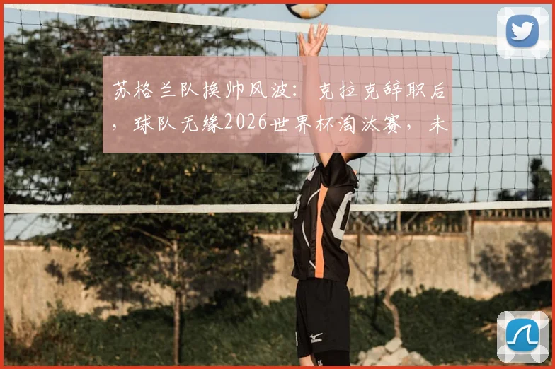 苏格兰队换帅风波：克拉克辞职后，球队无缘2026世界杯淘汰赛，未来路在何方？