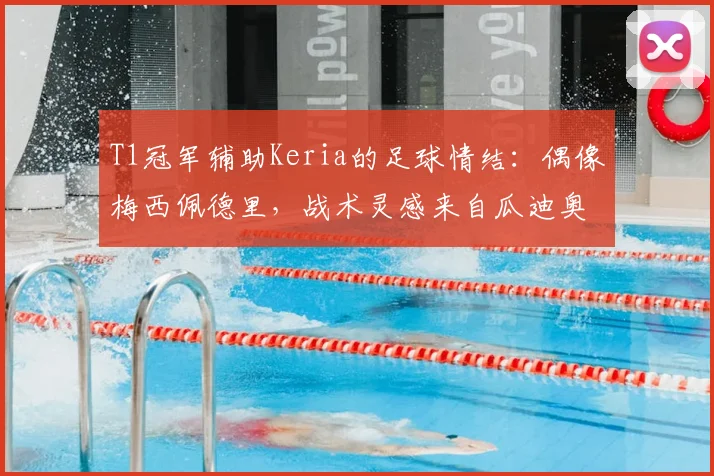 T1冠军辅助Keria的足球情结：偶像梅西佩德里，战术灵感来自瓜迪奥拉