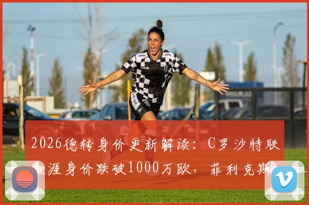 2026德转身价更新解读：C罗沙特联生涯身价跌破1000万欧，菲利克斯飙升300万欧引关注