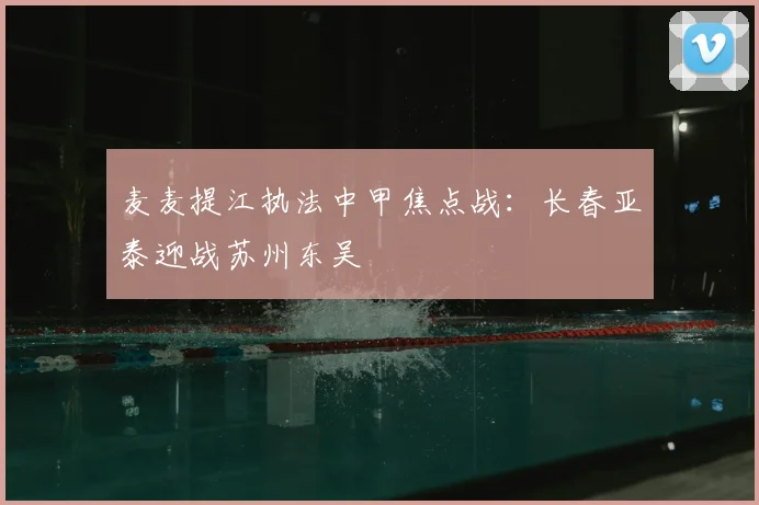 麦麦提江执法中甲焦点战：长春亚泰迎战苏州东吴