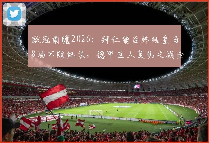 欧冠前瞻2026:拜仁能否终结皇马8场不败纪录,德甲巨人复仇之战全解析