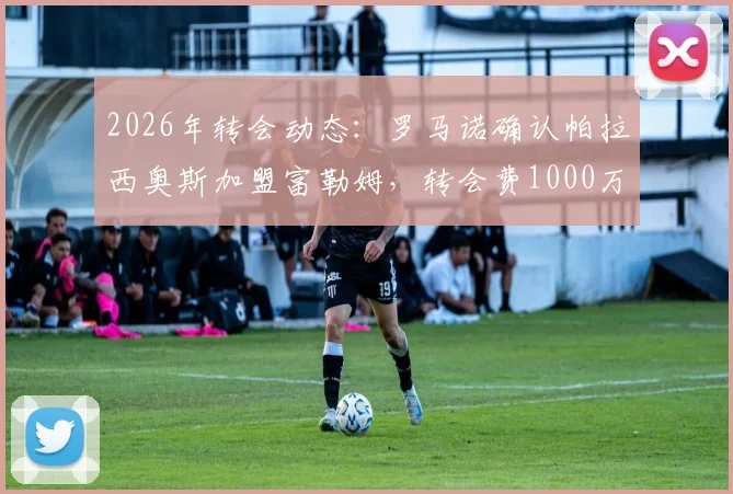 2026年转会动态：罗马诺确认帕拉西奥斯加盟富勒姆，转会费1000万欧元，技术特点全面解析