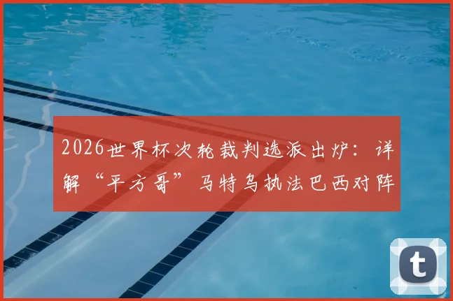 2026世界杯次轮裁判选派出炉：详解“平方哥”马特乌执法巴西对阵海地关键看点