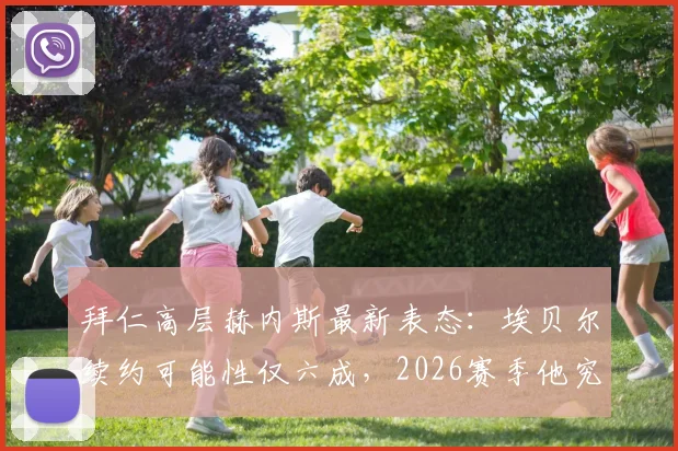 拜仁高层赫内斯最新表态：埃贝尔续约可能性仅六成，2026赛季他究竟做了什么赢得如此评价？