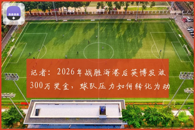 记者:2026年战胜海港后英博发放300万奖金,球队压力如何转化为动力?