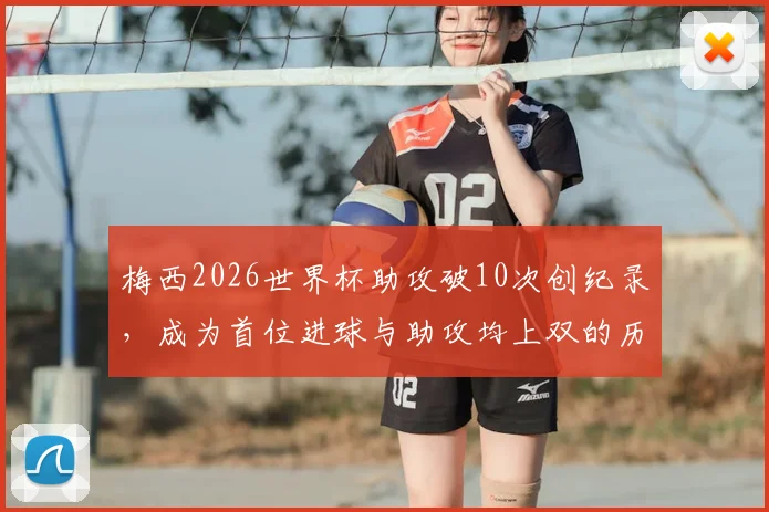 梅西2026世界杯助攻破10次创纪录，成为首位进球与助攻均上双的历史第一人
