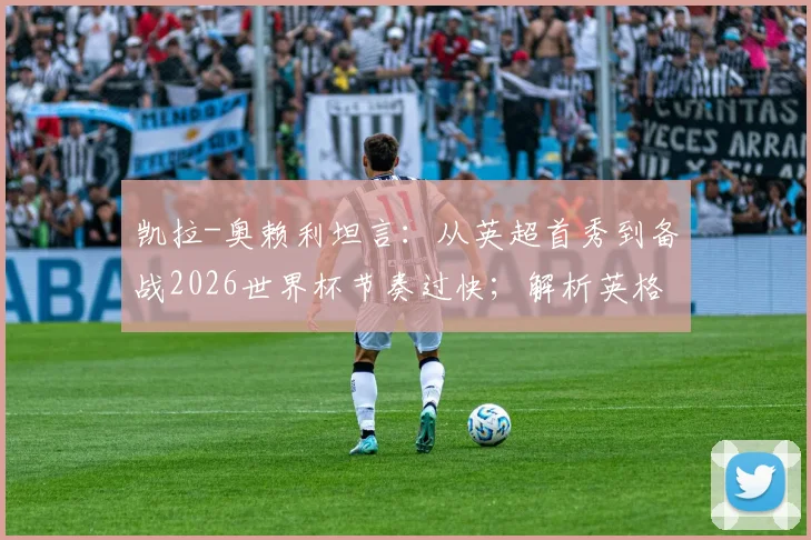 凯拉-奥赖利坦言：从英超首秀到备战2026世界杯节奏过快；解析英格兰女足当前进攻端真实火力