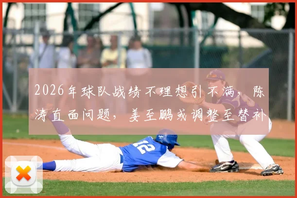 2026年球队战绩不理想引不满,陈涛直面问题,姜至鹏或调整至替补席待命