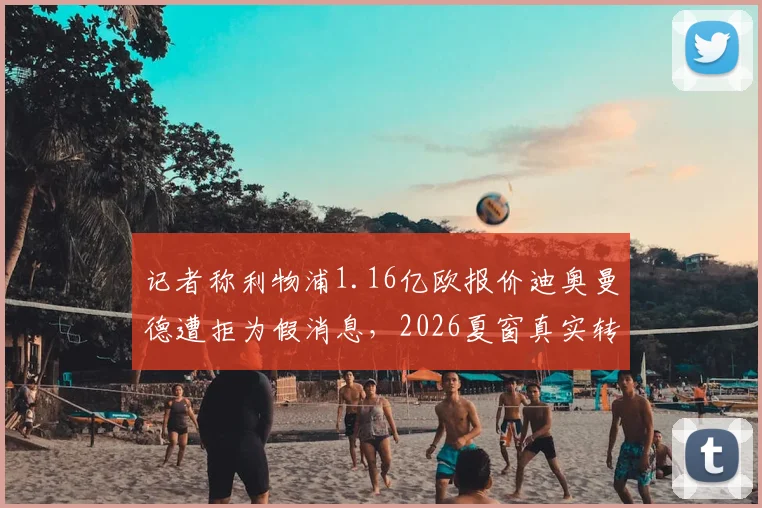 记者称利物浦1.16亿欧报价迪奥曼德遭拒为假消息，2026夏窗真实转会动态分析
