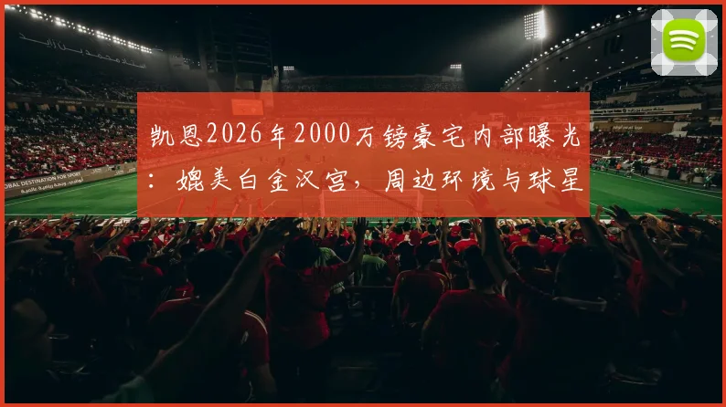 凯恩2026年2000万镑豪宅内部曝光：媲美白金汉宫，周边环境与球星豪宅对比一览