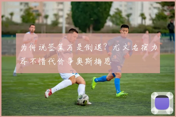 为何说签莱万是倒退？尤文名宿力荐不惜代价争奥斯梅恩